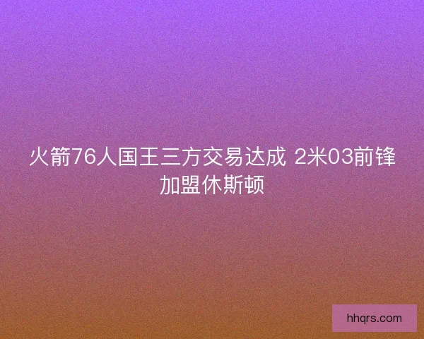 火箭76人国王三方交易达成 2米03前锋加盟休斯顿
