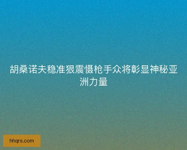 胡桑诺夫稳准狠震慑枪手众将彰显神秘亚洲力量