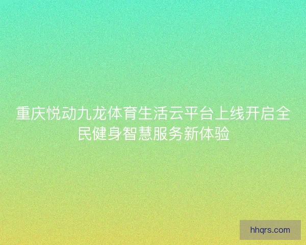 重庆悦动九龙体育生活云平台上线开启全民健身智慧服务新体验