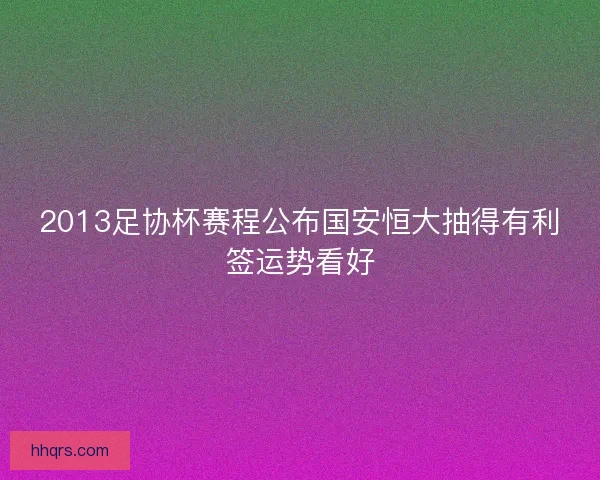 2013足协杯赛程公布国安恒大抽得有利签运势看好