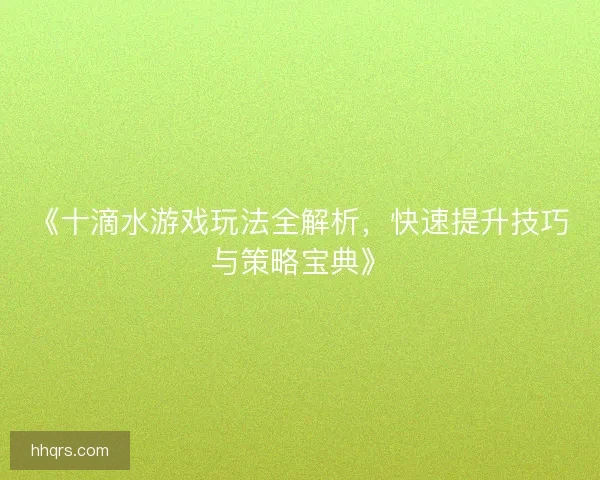 《十滴水游戏玩法全解析，快速提升技巧与策略宝典》