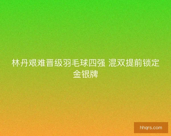 林丹艰难晋级羽毛球四强 混双提前锁定金银牌 林丹艰难晋级羽毛球四强 混双提前锁定金银牌