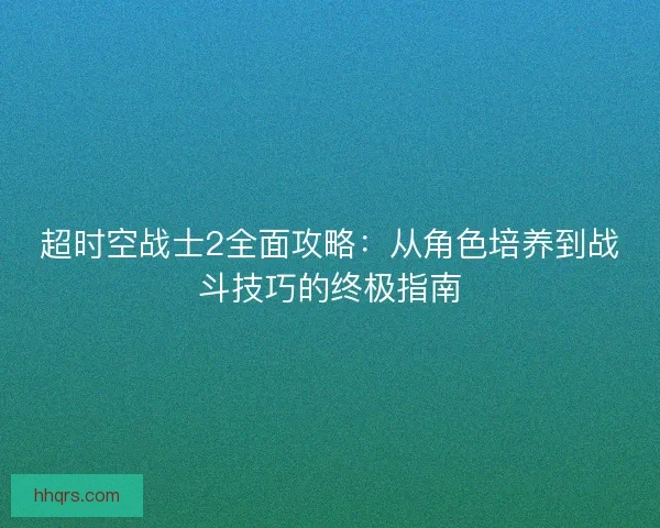 超时空战士2全面攻略：从角色培养到战斗技巧的终极指南
