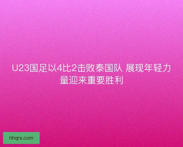 U23国足以4比2击败泰国队 展现年轻力量迎来重要胜利