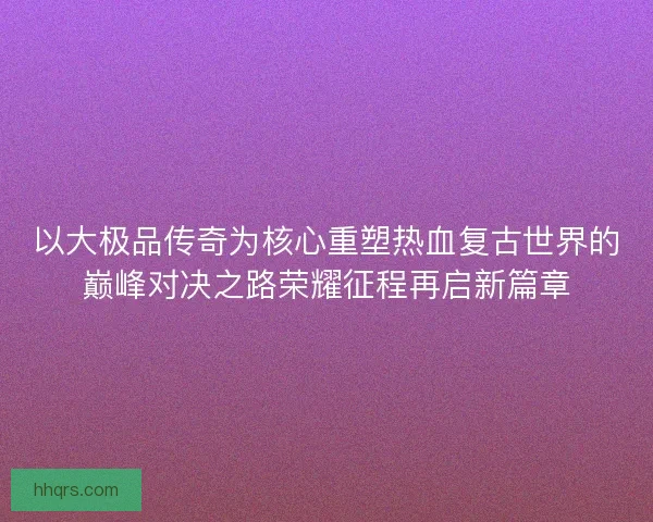 以大极品传奇为核心重塑热血复古世界的巅峰对决之路荣耀征程再启新篇章