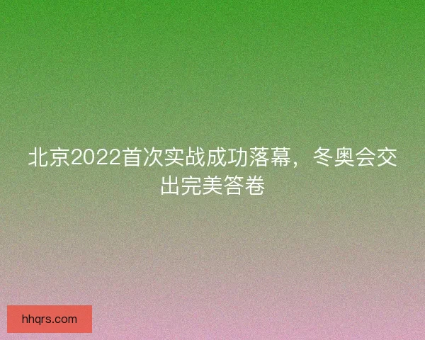 北京2022首次实战成功落幕，冬奥会交出完美答卷