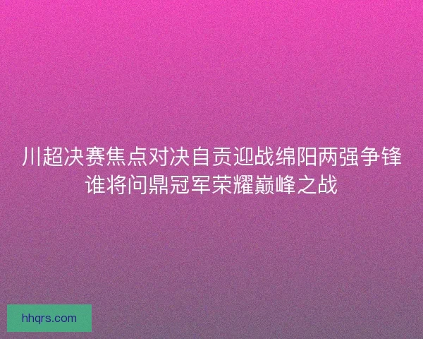 川超决赛焦点对决自贡迎战绵阳两强争锋谁将问鼎冠军荣耀巅峰之战
