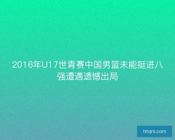 2016年U17世青赛中国男篮未能挺进八强遭遇遗憾出局
