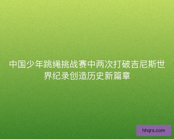 中国少年跳绳挑战赛中两次打破吉尼斯世界纪录创造历史新篇章