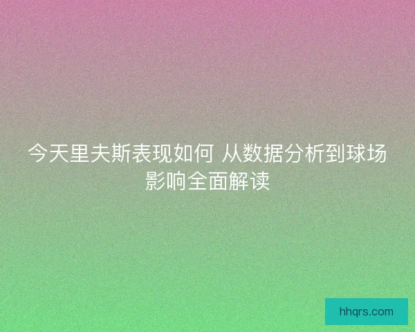 今天里夫斯表现如何 从数据分析到球场影响全面解读