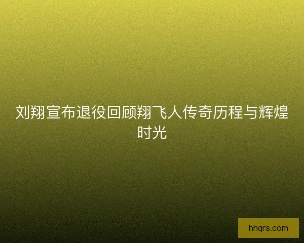 刘翔宣布退役回顾翔飞人传奇历程与辉煌时光