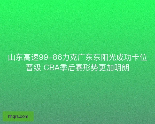 山东高速99-86力克广东东阳光成功卡位晋级 CBA季后赛形势更加明朗