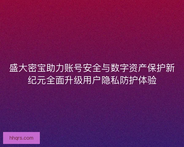 盛大密宝助力账号安全与数字资产保护新纪元全面升级用户隐私防护体验
