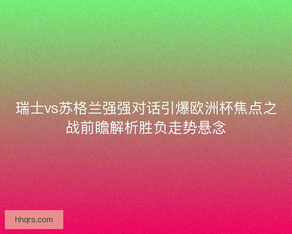 瑞士vs苏格兰强强对话引爆欧洲杯焦点之战前瞻解析胜负走势悬念
