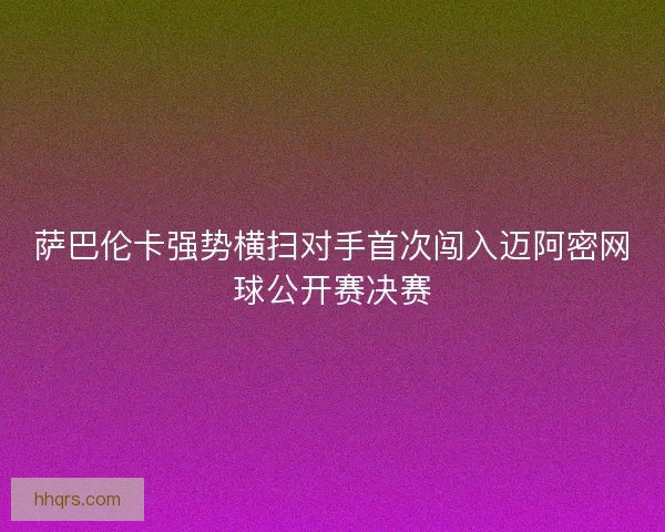 萨巴伦卡强势横扫对手首次闯入迈阿密网球公开赛决赛