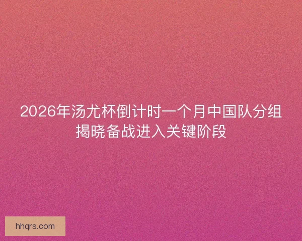 2026年汤尤杯倒计时一个月中国队分组揭晓备战进入关键阶段