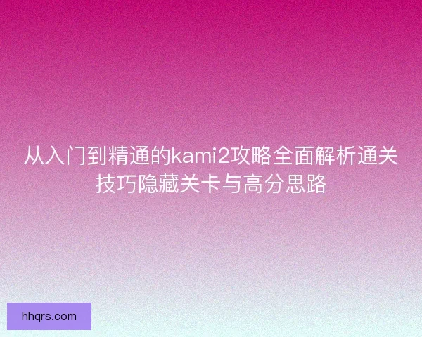 从入门到精通的kami2攻略全面解析通关技巧隐藏关卡与高分思路 从入门到精通的kami2攻略全面解析通关技巧隐藏关卡与高分思路
