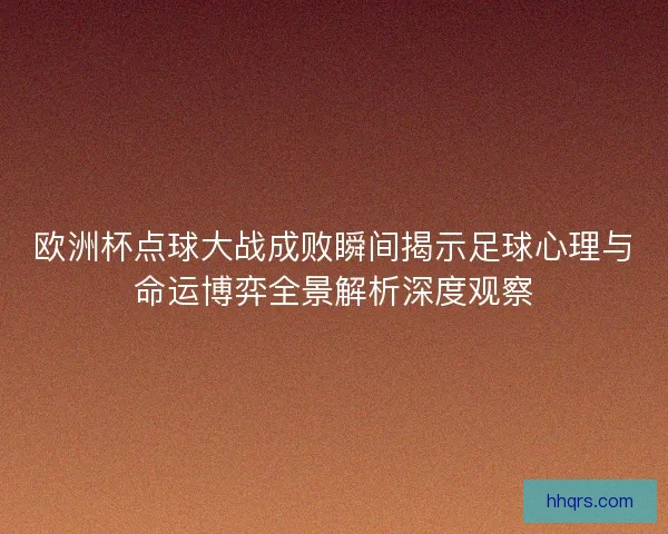 欧洲杯点球大战成败瞬间揭示足球心理与命运博弈全景解析深度观察