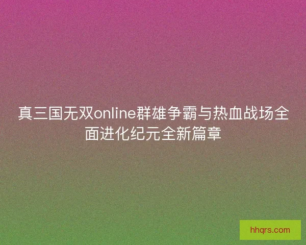 真三国无双online群雄争霸与热血战场全面进化纪元全新篇章 真三国无双online群雄争霸与热血战场全面进化纪元全新篇章