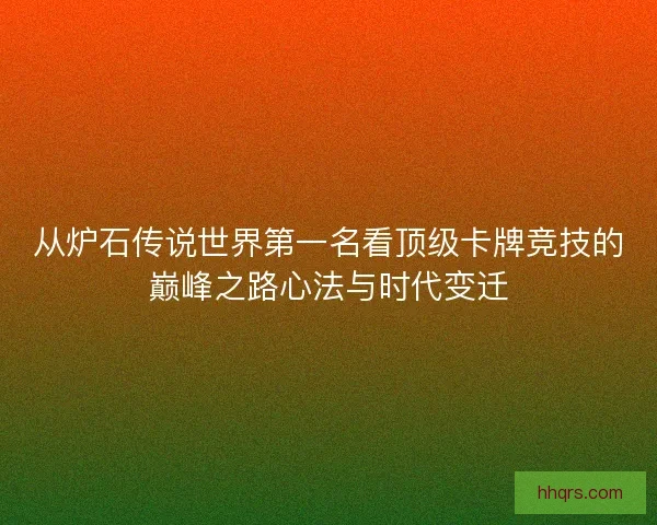 从炉石传说世界第一名看顶级卡牌竞技的巅峰之路心法与时代变迁