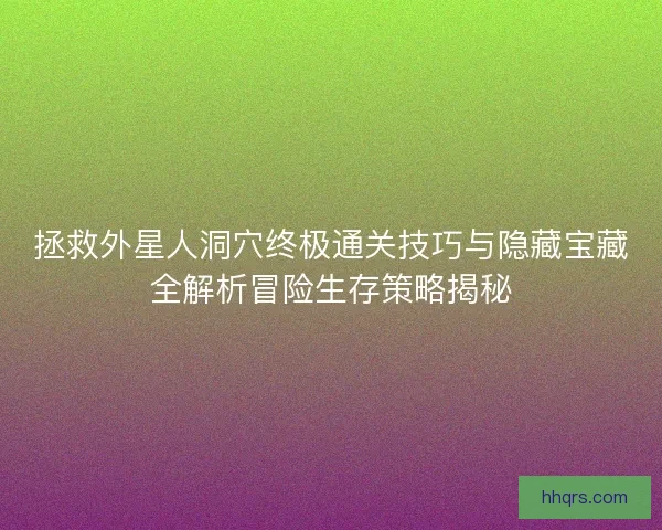 拯救外星人洞穴终极通关技巧与隐藏宝藏全解析冒险生存策略揭秘