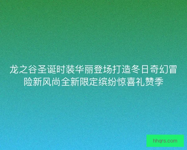 龙之谷圣诞时装华丽登场打造冬日奇幻冒险新风尚全新限定缤纷惊喜礼赞季