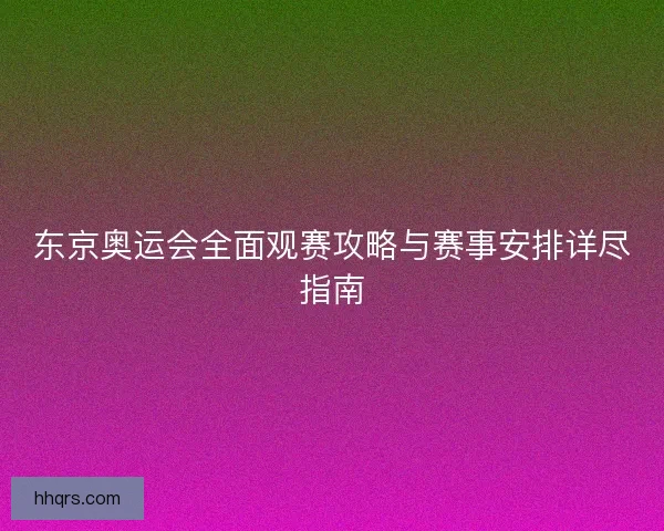 东京奥运会全面观赛攻略与赛事安排详尽指南
