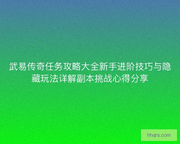武易传奇任务攻略大全新手进阶技巧与隐藏玩法详解副本挑战心得分享