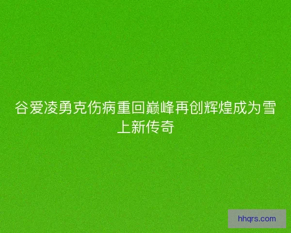 谷爱凌勇克伤病重回巅峰再创辉煌成为雪上新传奇