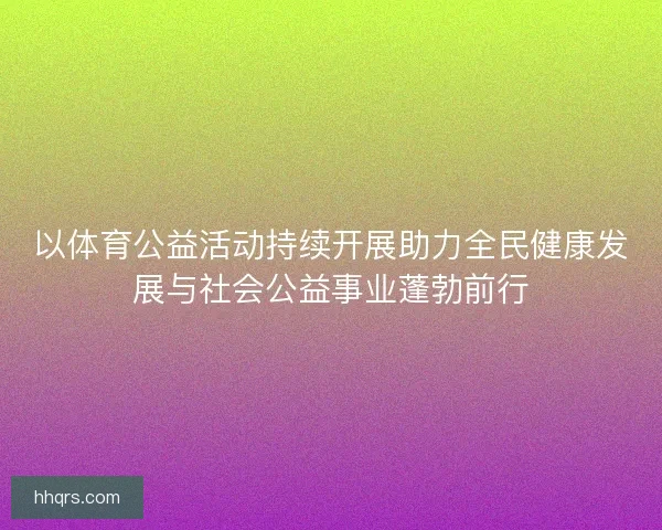 以体育公益活动持续开展助力全民健康发展与社会公益事业蓬勃前行