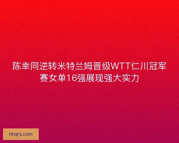 陈幸同逆转米特兰姆晋级WTT仁川冠军赛女单16强展现强大实力 陈幸同逆转米特兰姆晋级WTT仁川冠军赛女单16强展现强大实力